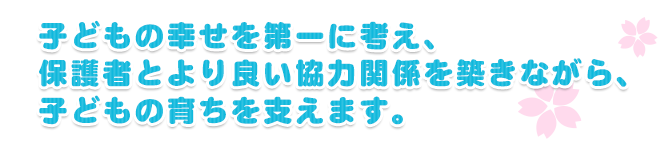 子どもの幸せを第一に考え、保護者とより良い協力関係を築きながら、
子どもの育ちを支えます。